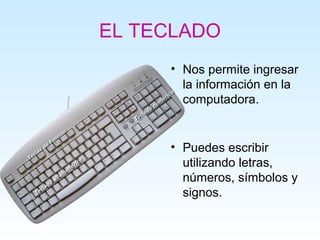 EL TECLADO
     • Nos permite ingresar
       la información en la
       computadora.


     • Puedes escribir
       utilizando letras,
       números, símbolos y
       signos.
 