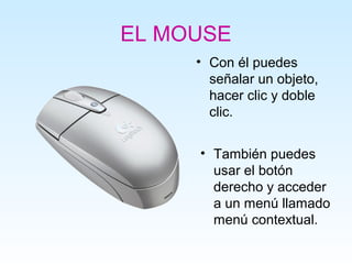 EL MOUSE
     • Con él puedes
       señalar un objeto,
       hacer clic y doble
       clic.


     • También puedes
       usar el botón
       derecho y acceder
       a un menú llamado
       menú contextual.
 