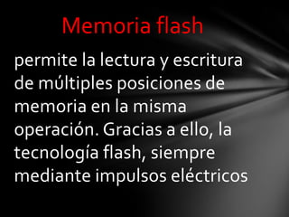 Memoria flash
permite la lectura y escritura
de múltiples posiciones de
memoria en la misma
operación. Gracias a ello, la
tecnología flash, siempre
mediante impulsos eléctricos
 