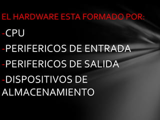 EL HARDWARE ESTA FORMADO POR:
-CPU
-PERIFERICOS DE ENTRADA
-PERIFERICOS DE SALIDA
-DISPOSITIVOS DE
ALMACENAMIENTO
 