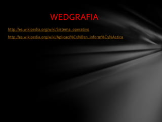 WEDGRAFIA
http://es.wikipedia.org/wiki/Sistema_operativo
http://es.wikipedia.org/wiki/Aplicaci%C3%B3n_inform%C3%A1tica
 