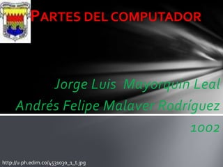 PARTES DEL COMPUTADOR



          Jorge Luis Mayorquin Leal
     Andrés Felipe Malaver Rodríguez
                                1002

http://u.ph.edim.co/4531030_1_t.jpg
 