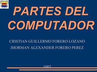 PARTES DEL
COMPUTADOR
CRISTIAN GUILLERMO FORERO LOZANO
JHORMAN ALEXANDER FORERO PEREZ
1002
 