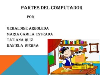 PARTES DEL COMPUTADOR
POR
GERALDINE ARBOLEDA
MARIA CAMILA ESTRADA
TATIANA RUIZ
DANIELA SIERRA
 
