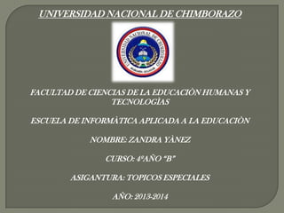 UNIVERSIDAD NACIONAL DE CHIMBORAZO
FACULTAD DE CIENCIAS DE LA EDUCACIÒN HUMANAS Y
TECNOLOGÌAS
ESCUELA DE INFORMÀTICA APLICADA A LA EDUCACIÒN
NOMBRE: ZANDRA YÀNEZ
CURSO: 4ºAÑO “B”
ASIGANTURA: TOPICOS ESPECIALES
AÑO: 2013-2014
 