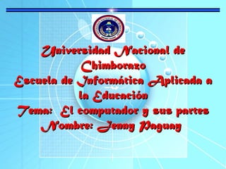 Universidad Nacional de
Chimborazo
Escuela de Informática Aplicada a
la Educación
Tema: El computador y sus partes
Nombre: Jenny Paguay

 