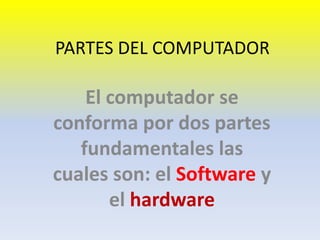 PARTES DEL COMPUTADOR

El computador se
conforma por dos partes
fundamentales las
cuales son: el Software y
el hardware

 