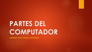 PARTES DEL 
COMPUTADOR 
CRAEDO POR YESSICA NORIEGA 
 