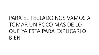 PARA EL TECLADO NOS VAMOS A
TOMAR UN POCO MAS DE LO
QUE YA ESTA PARA EXPLICARLO
BIEN
 