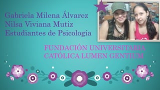 Gabriela Milena Álvarez
Nilsa Viviana Mutiz
Estudiantes de Psicología
FUNDACIÓN UNIVERSITARIA
CATÓLICA LUMEN GENTIUM
 