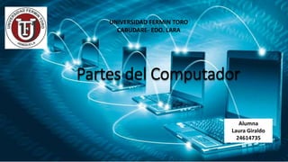 Partes del Computador
UNIVERSIDAD FERMIN TORO
CABUDARE- EDO. LARA
Alumna
Laura Giraldo
24614735
 
