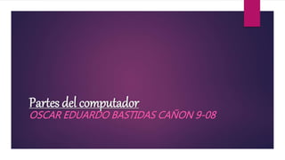 Partes del computador
OSCAR EDUARDO BASTIDAS CAÑON 9-08
 