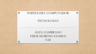PARTES DEL COMPUTADOR
TECNOLOGIA
ALEX ZAMBRANO
EBER MORENO GOMEZ
9-08
 