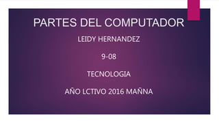 PARTES DEL COMPUTADOR
LEIDY HERNANDEZ
9-08
TECNOLOGIA
AÑO LCTIVO 2016 MAÑNA
 