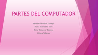 PARTES DEL COMPUTADOR
Vanesa Arboleda Tamayo
Diana Avendaño Toro
Deisy Betancur Bedoya
Liliana Tabares
 