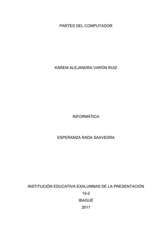 PARTES DEL COMPUTADOR
KAREM ALEJANDRA VARÓN RUIZ
INFORMÁTICA
ESPERANZA RADA SAAVEDRA
INSTITUCIÓN EDUCATIVA EXALUMNAS DE LA PRESENTACIÓN
10-2
IBAGUÉ
2017
 