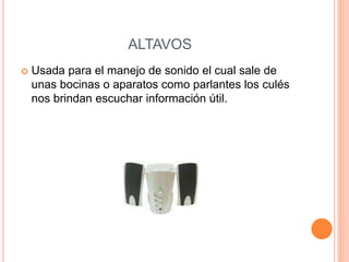 ALTAVOS
 Usada para el manejo de sonido el cual sale de
unas bocinas o aparatos como parlantes los culés
nos brindan escuchar información útil.
 