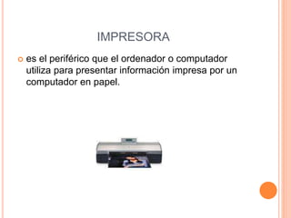 IMPRESORA
 es el periférico que el ordenador o computador
utiliza para presentar información impresa por un
computador en papel.
 