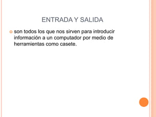 ENTRADA Y SALIDA
 son todos los que nos sirven para introducir
información a un computador por medio de
herramientas como casete.
 