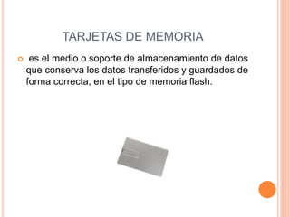 TARJETAS DE MEMORIA
 es el medio o soporte de almacenamiento de datos
que conserva los datos transferidos y guardados de
forma correcta, en el tipo de memoria flash.
 