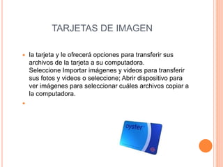 TARJETAS DE IMAGEN
 la tarjeta y le ofrecerá opciones para transferir sus
archivos de la tarjeta a su computadora.
Seleccione Importar imágenes y videos para transferir
sus fotos y videos o seleccione; Abrir dispositivo para
ver imágenes para seleccionar cuáles archivos copiar a
la computadora.

 
