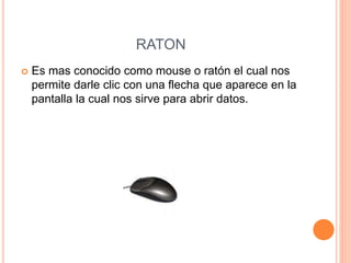 RATON
 Es mas conocido como mouse o ratón el cual nos
permite darle clic con una flecha que aparece en la
pantalla la cual nos sirve para abrir datos.
 