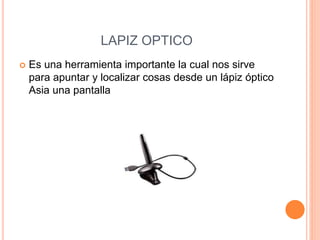LAPIZ OPTICO
 Es una herramienta importante la cual nos sirve
para apuntar y localizar cosas desde un lápiz óptico
Asia una pantalla
 