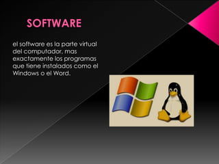      SOFTWAREel software es la parte virtual del computador, mas exactamente los programas que tiene instalados como el Windows o el Word.