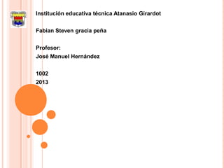 Institución educativa técnica Atanasio Girardot


Fabian Steven gracia peña


Profesor:
José Manuel Hernández


1002
2013
 