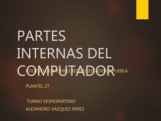 PARTES
INTERNAS DEL
COMPUTADORCOLEGIO DE BACHILLERES DEL ESTADO DE PUEBLA
PLANTEL 27
TURNO VESPESPERTINO
ALEJANDRO VAZQUEZ PEREZ
 