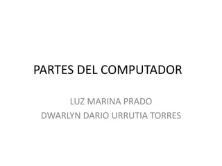 PARTES DEL COMPUTADOR
LUZ MARINA PRADO
DWARLYN DARIO URRUTIA TORRES
 