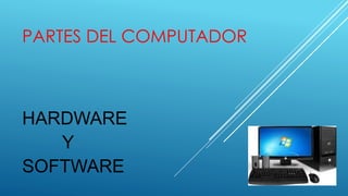 PARTES DEL COMPUTADOR 
HARDWARE 
Y 
SOFTWARE 
 