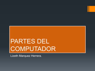 PARTES DEL
COMPUTADOR
Lizeth Marquez Herrera.
 