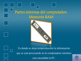 Partes internas del computador:
Memoria RAM
Es donde se aloja temporalmente la información
que se esta procesando en la computadora mientras
este encendida la PC.
 