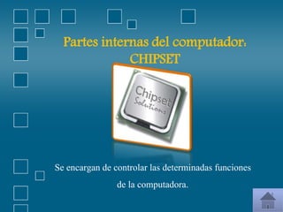 Partes internas del computador:
CHIPSET
Se encargan de controlar las determinadas funciones
de la computadora.
 