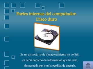 Partes internas del computador:
Disco duro
Es un dispositivo de almacenamiento no volátil,
es decir conserva la información que ha sido
almacenada aun con la perdida de energía.
 