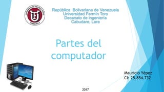 Partes del
computador
República Bolivariana de Venezuela
Universidad Fermín Toro
Decanato de ingeniería
Cabudare, Lara
Mauricio Yépez
CI: 25.854.732
2017
 