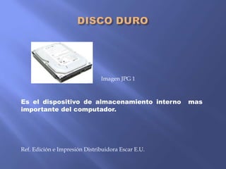 Imagen JPG 1

Es el dispositivo de almacenamiento interno
importante del computador.

Ref. Edición e Impresión Distribuidora Escar E.U.

mas

 