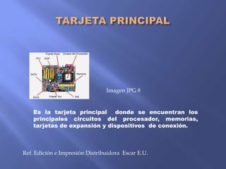 Imagen JPG 8
Es la tarjeta principal donde se encuentran los
principales circuitos del procesador, memorias,
tarjetas de expansión y dispositivos de conexión.

Ref. Edición e Impresión Distribuidora Escar E.U.

 