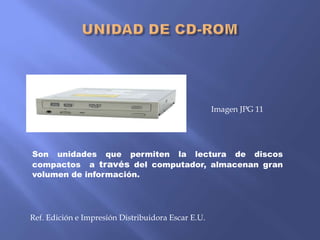 Imagen JPG 11

Son unidades que permiten la lectura de discos
compactos a través del computador, almacenan gran
volumen de información.

Ref. Edición e Impresión Distribuidora Escar E.U.

 