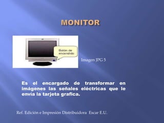 Imagen JPG 5

Es el encargado de transformar en
imágenes las señales eléctricas que le
envía la tarjeta grafica.

Ref. Edición e Impresión Distribuidora Escar E.U.

 