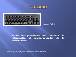 Imagen PJG 9

Es un microprocesador que transmite
información al microprocesador de
computadora.

Ref. Edición e Impresión Distribuidora Escar E.U.

la
la

 