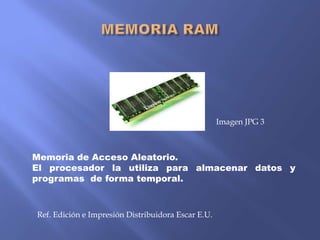 Imagen JPG 3

Memoria de Acceso Aleatorio.
El procesador la utiliza para almacenar datos y
programas de forma temporal.

Ref. Edición e Impresión Distribuidora Escar E.U.

 