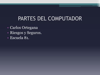 PARTES DEL COMPUTADOR
• Carlos Ortegana
• Riesgos y Seguros.
• Escuela 81.
 