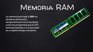 Memoria RAM
La memoria principal o RAM, es
donde se almacenan
temporalmente tanto los datos
como los programas que la CPU
está procesando o va a procesar
en un determinado momento.
 