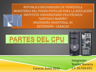 REPUBLICA BOLIVARIANA DE VENEZUELA
MINISTERIO DEL PODER POPULAR PARA LA EDUCACIÓN
INSTITUTO UNIVERSITARIO POLITÉCNICO
“SANTIAGO MARIÑO”
INGENIERÍA INDUSTRIAL 45
EXTENSIÓN - CARACAS
Integrante:
Yenifer Navarro
C.I: 26.526.652Caracas, Junio 2016
 
