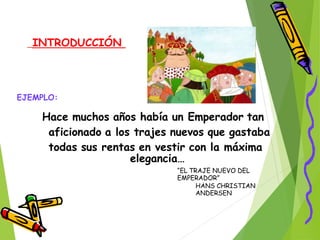 INTRODUCCIÓN
EJEMPLO:
Hace muchos años había un Emperador tan
aficionado a los trajes nuevos que gastaba
todas sus rentas en vestir con la máxima
elegancia…
“EL TRAJE NUEVO DEL
EMPERADOR”
HANS CHRISTIAN
ANDERSEN
 