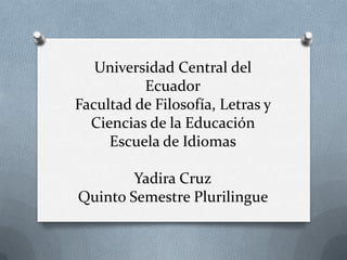 Universidad Central del
          Ecuador
Facultad de Filosofía, Letras y
  Ciencias de la Educación
     Escuela de Idiomas

        Yadira Cruz
Quinto Semestre Plurilingue
 
