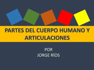 PARTES DEL CUERPO HUMANO Y
ARTICULACIONES
POR
JORGE RÍOS
 