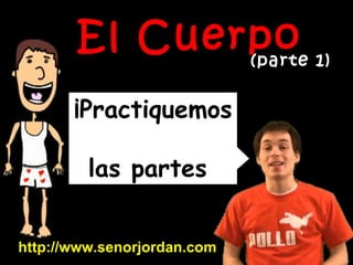 ¡Practiquemos  las partes  del cuerpo! http://www.senorjordan.com El Cuerpo (parte 1) 